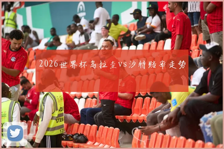 2026世界杯乌拉圭vs沙特赔率走势