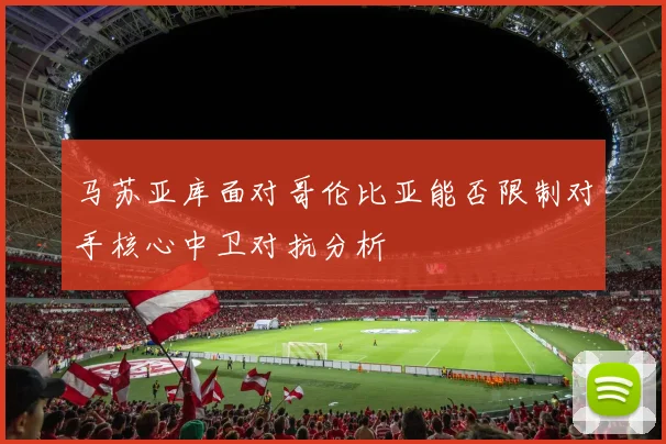 马苏亚库面对哥伦比亚能否限制对手核心中卫对抗分析