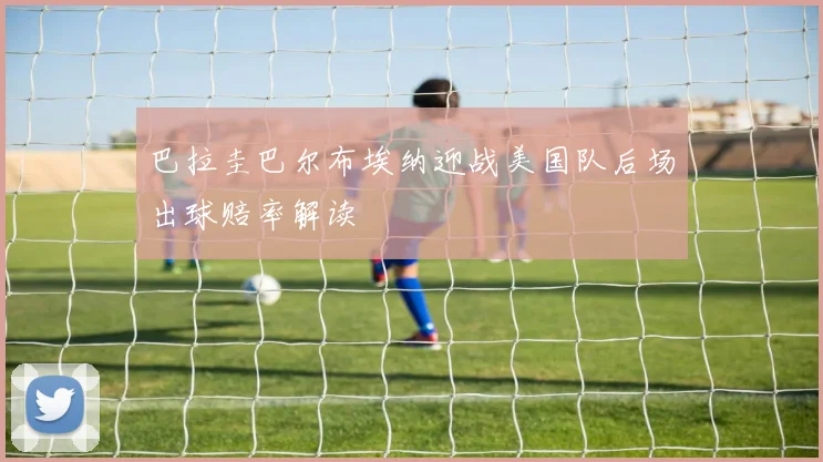 巴拉圭巴尔布埃纳迎战美国队后场出球赔率解读