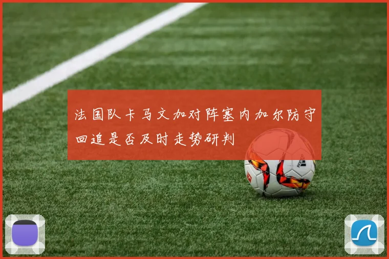 法国队卡马文加对阵塞内加尔防守回追是否及时走势研判