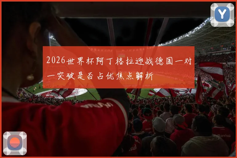 2026世界杯阿丁格拉迎战德国一对一突破是否占优焦点解析