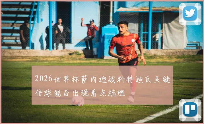 2026世界杯萨内迎战科特迪瓦关键传球能否出现看点梳理