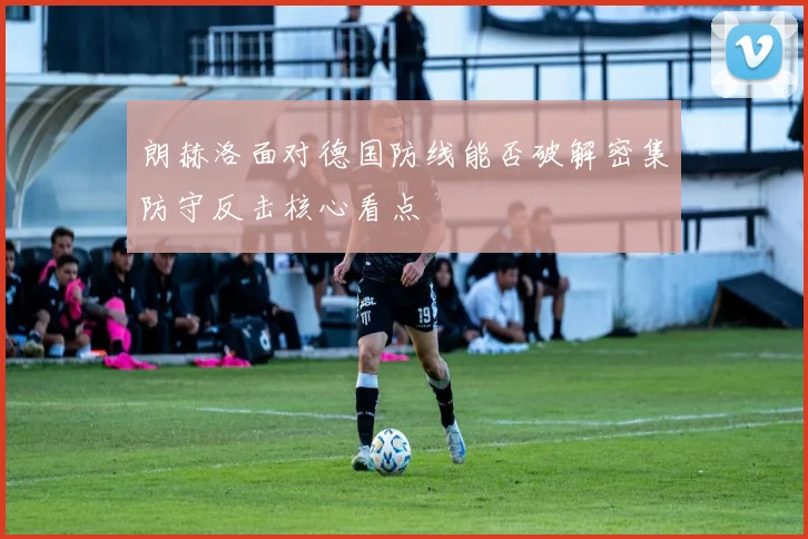 朗赫洛面对德国防线能否破解密集防守反击核心看点