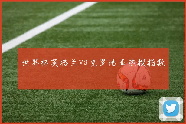 世界杯英格兰vs克罗地亚热搜指数