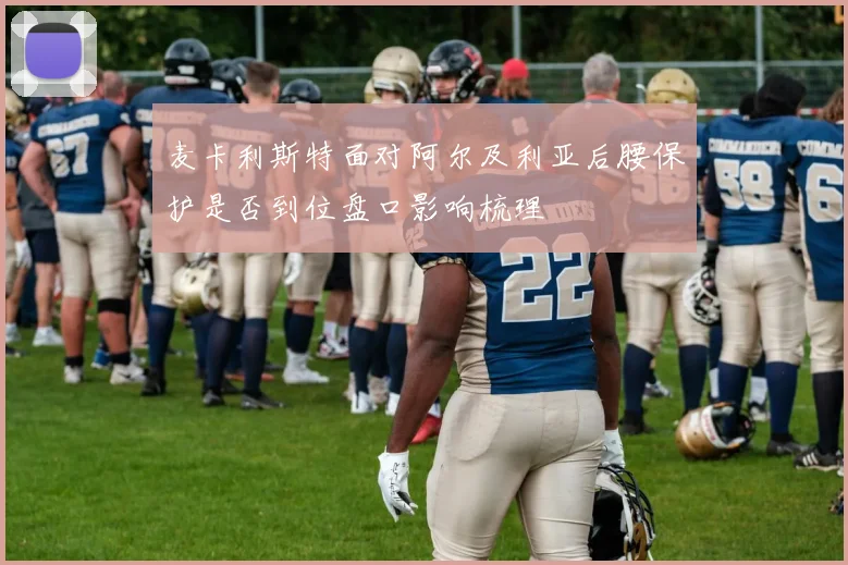 麦卡利斯特面对阿尔及利亚后腰保护是否到位盘口影响梳理