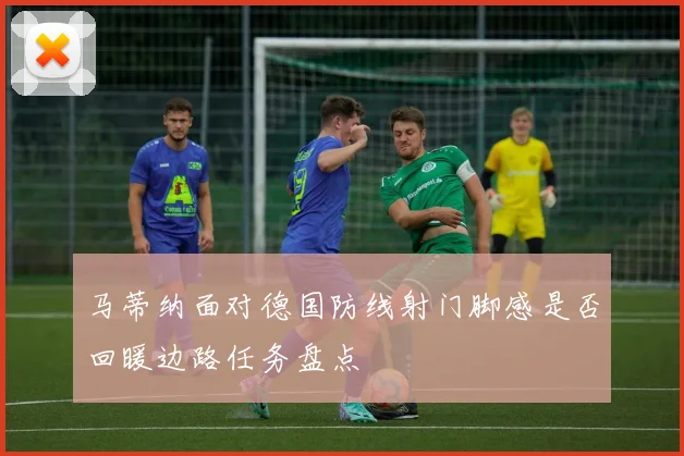 马蒂纳面对德国防线射门脚感是否回暖边路任务盘点