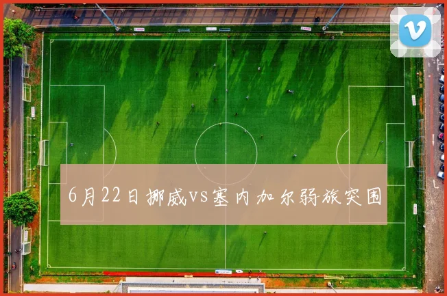6月22日挪威vs塞内加尔弱旅突围