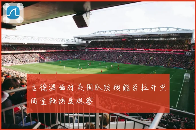 古德温面对美国队防线能否拉开空间金靴热度观察