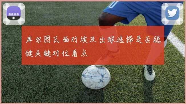库尔图瓦面对埃及出球选择是否稳健关键对位看点