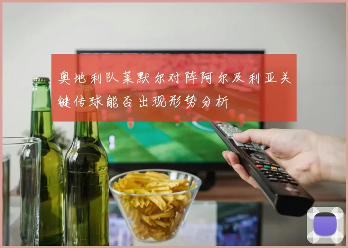 奥地利队莱默尔对阵阿尔及利亚关键传球能否出现形势分析