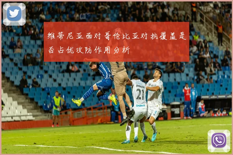 维蒂尼亚面对哥伦比亚对抗覆盖是否占优攻防作用分析