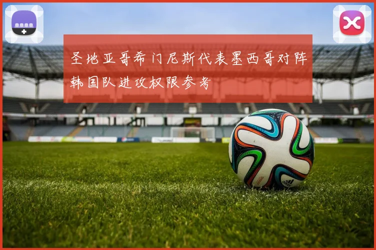 圣地亚哥希门尼斯代表墨西哥对阵韩国队进攻权限参考