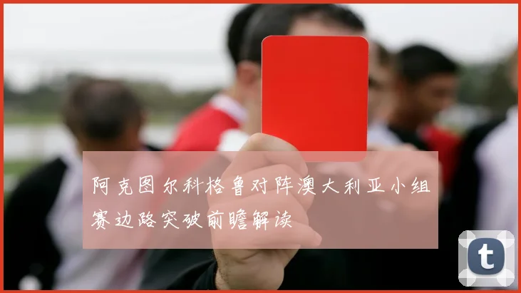 阿克图尔科格鲁对阵澳大利亚小组赛边路突破前瞻解读