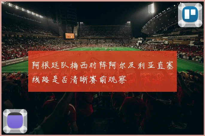 阿根廷队梅西对阵阿尔及利亚直塞线路是否清晰赛前观察