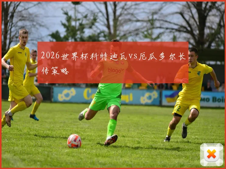 2026世界杯科特迪瓦vs厄瓜多尔长传策略