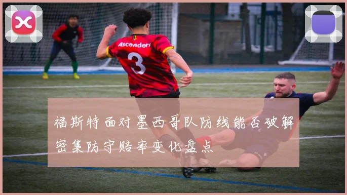 福斯特面对墨西哥队防线能否破解密集防守赔率变化盘点