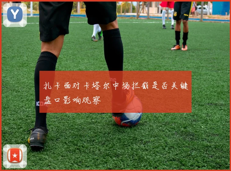 扎卡面对卡塔尔中场拦截是否关键盘口影响观察