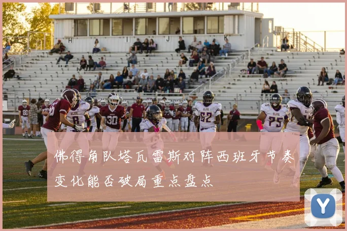 佛得角队塔瓦雷斯对阵西班牙节奏变化能否破局重点盘点