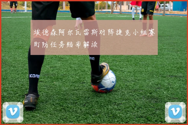 埃德森阿尔瓦雷斯对阵捷克小组赛盯防任务赔率解读
