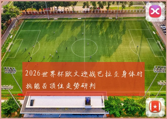 2026世界杯欧文迎战巴拉圭身体对抗能否顶住走势研判