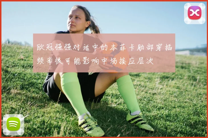 欧冠强强对话中的本菲卡肋部穿插频率很可能影响中场接应层次