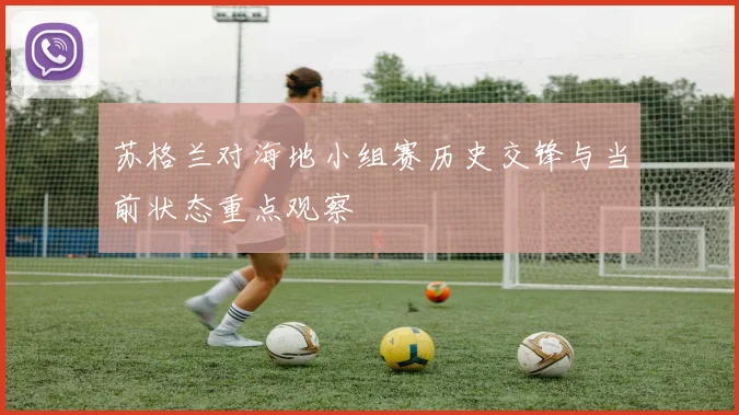 苏格兰对海地小组赛历史交锋与当前状态重点观察