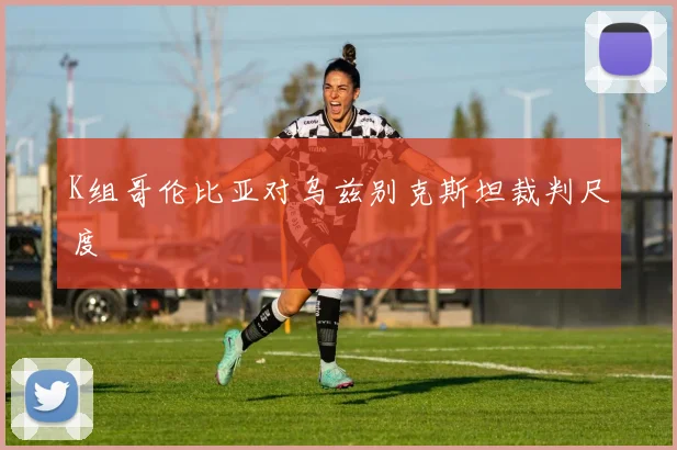 K组哥伦比亚对乌兹别克斯坦裁判尺度