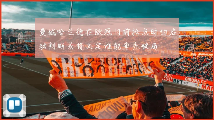 曼城哈兰德在欧冠门前抢点时的启动判断或将决定谁能率先破局