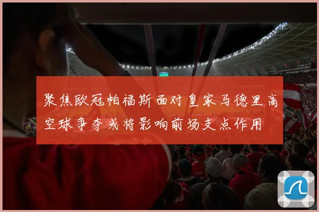 聚焦欧冠帕福斯面对皇家马德里高空球争夺或将影响前场支点作用