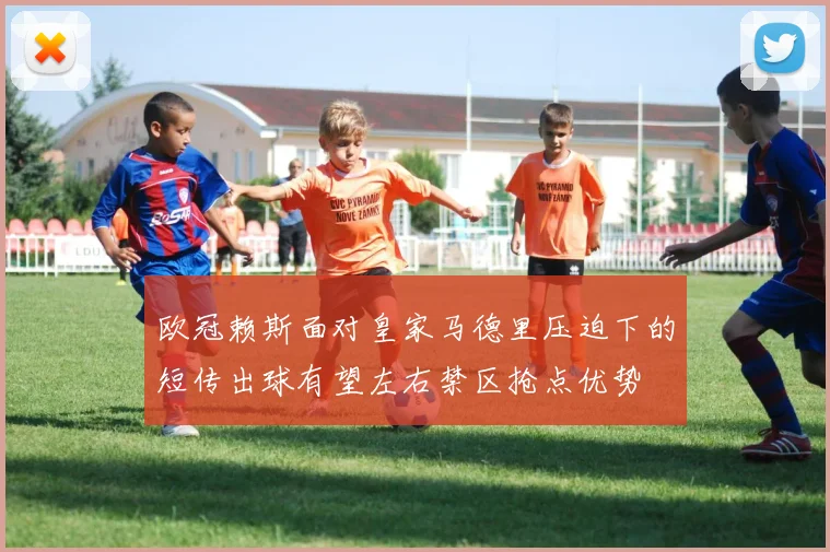欧冠赖斯面对皇家马德里压迫下的短传出球有望左右禁区抢点优势