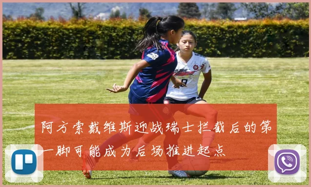 阿方索戴维斯迎战瑞士拦截后的第一脚可能成为后场推进起点