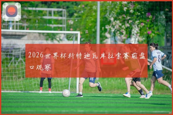 2026世界杯科特迪瓦库拉索赛前盘口观察