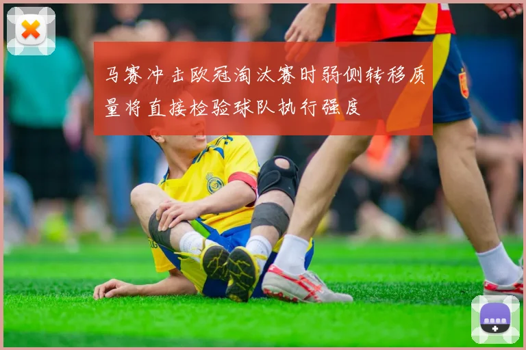 马赛冲击欧冠淘汰赛时弱侧转移质量将直接检验球队执行强度