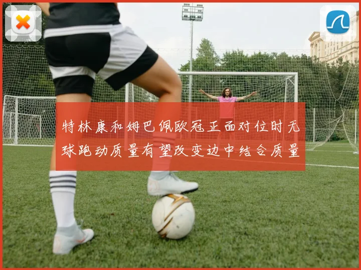 特林康和姆巴佩欧冠正面对位时无球跑动质量有望改变边中结合质量