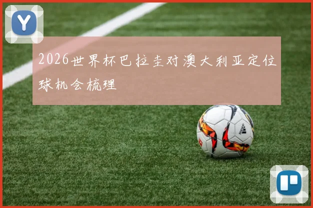 2026世界杯巴拉圭对澳大利亚定位球机会梳理
