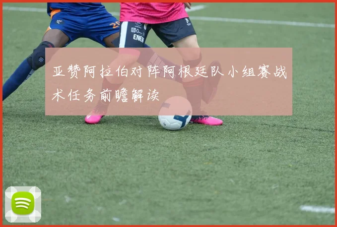 亚赞阿拉伯对阵阿根廷队小组赛战术任务前瞻解读