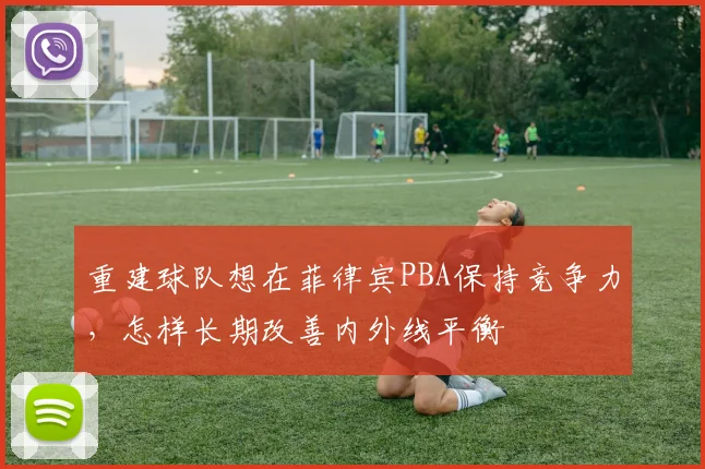 重建球队想在菲律宾PBA保持竞争力,怎样长期改善内外线平衡