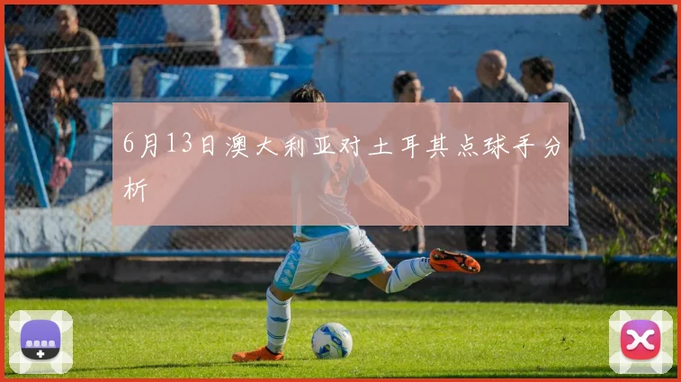 6月13日澳大利亚对土耳其点球手分析
