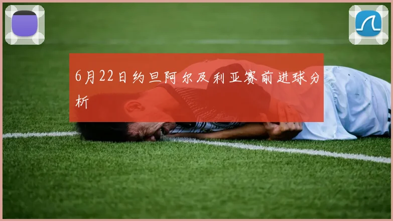 6月22日约旦阿尔及利亚赛前进球分析