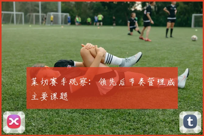 莱切赛季观察：领先后节奏管理成主要课题
