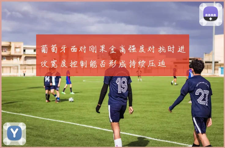 葡萄牙面对刚果金高强度对抗时进攻宽度控制能否形成持续压迫