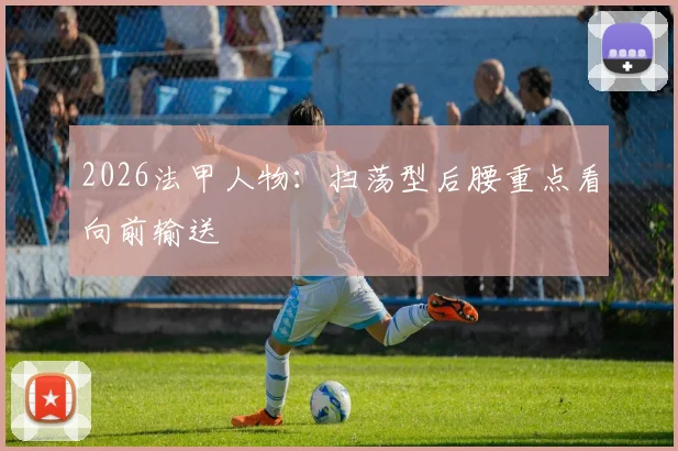 2026法甲人物:扫荡型后腰重点看向前输送