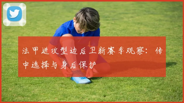 法甲进攻型边后卫新赛季观察：传中选择与身后保护