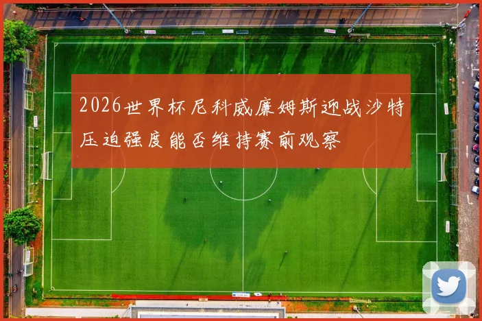 2026世界杯尼科威廉姆斯迎战沙特压迫强度能否维持赛前观察