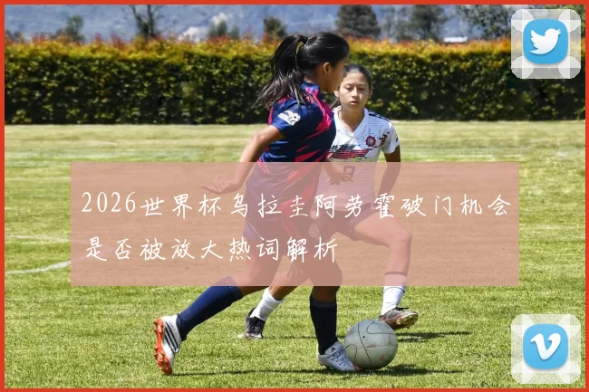 2026世界杯乌拉圭阿劳霍破门机会是否被放大热词解析