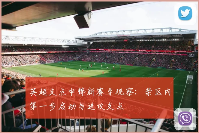 英超支点中锋新赛季观察:禁区内第一步启动与进攻支点