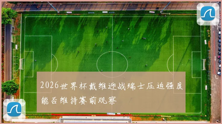 2026世界杯戴维迎战瑞士压迫强度能否维持赛前观察