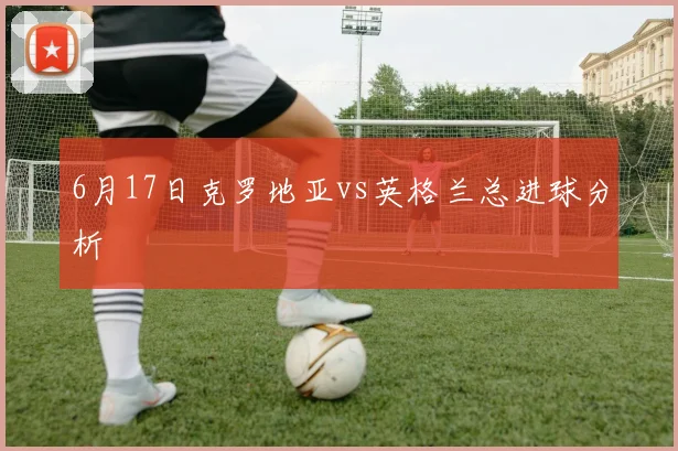 6月17日克罗地亚vs英格兰总进球分析