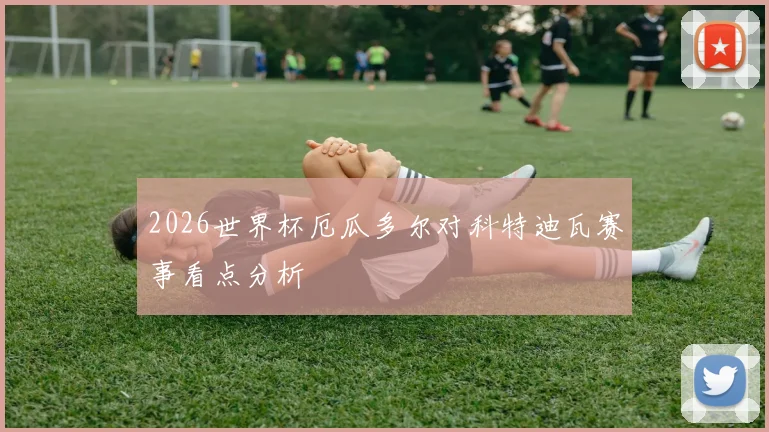 2026世界杯厄瓜多尔对科特迪瓦赛事看点分析