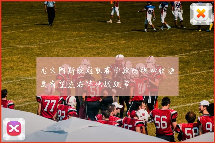 尤文图斯欧冠联赛阶段防线回收速度有望左右阵地战效率